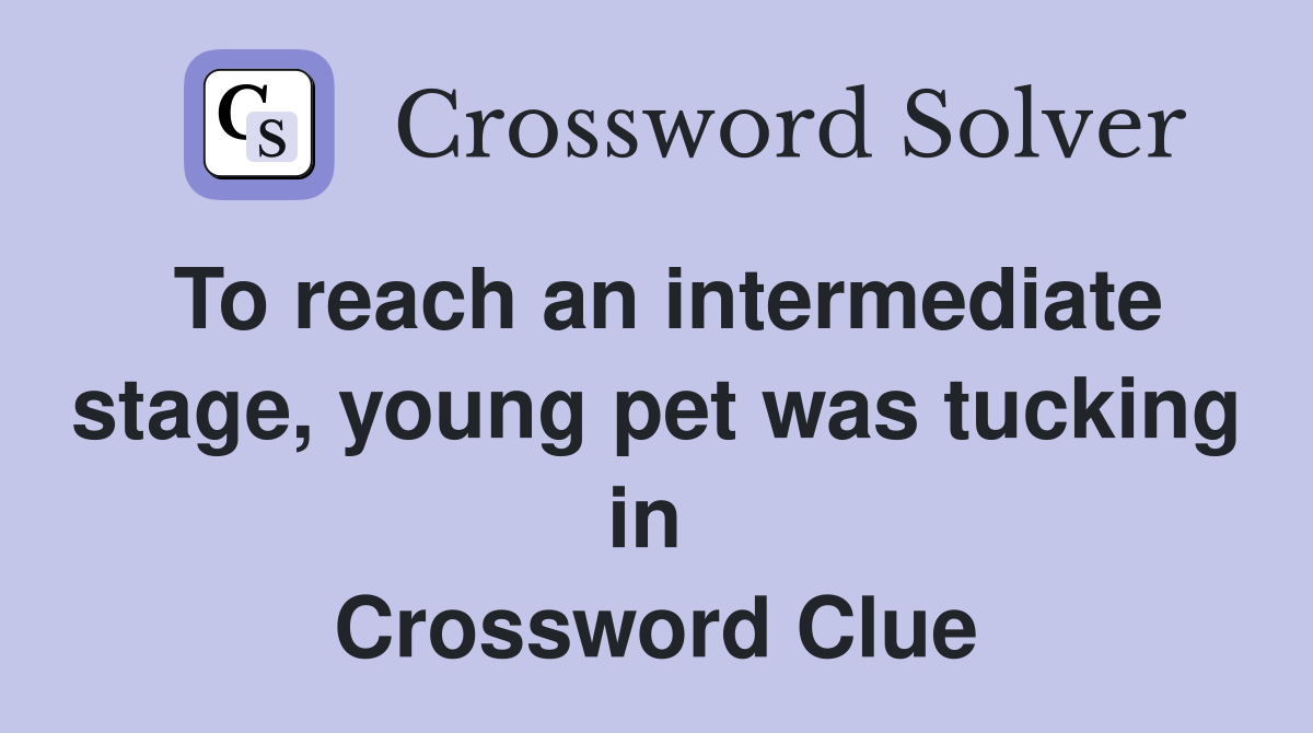 To reach an intermediate stage, young pet was tucking in  Crossword Clue