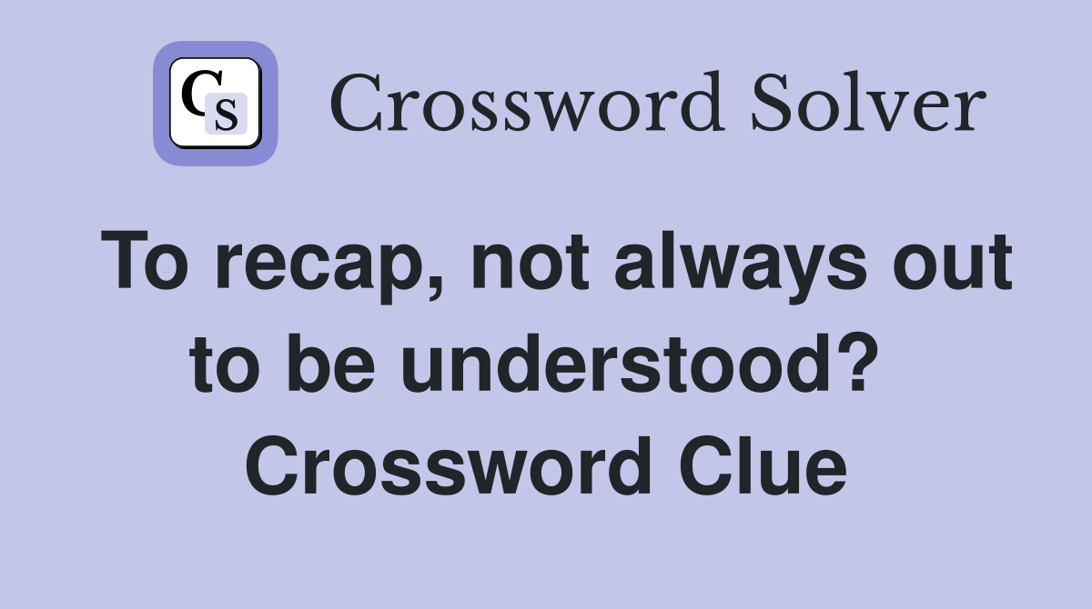 To recap, not always out to be understood?  Crossword Clue