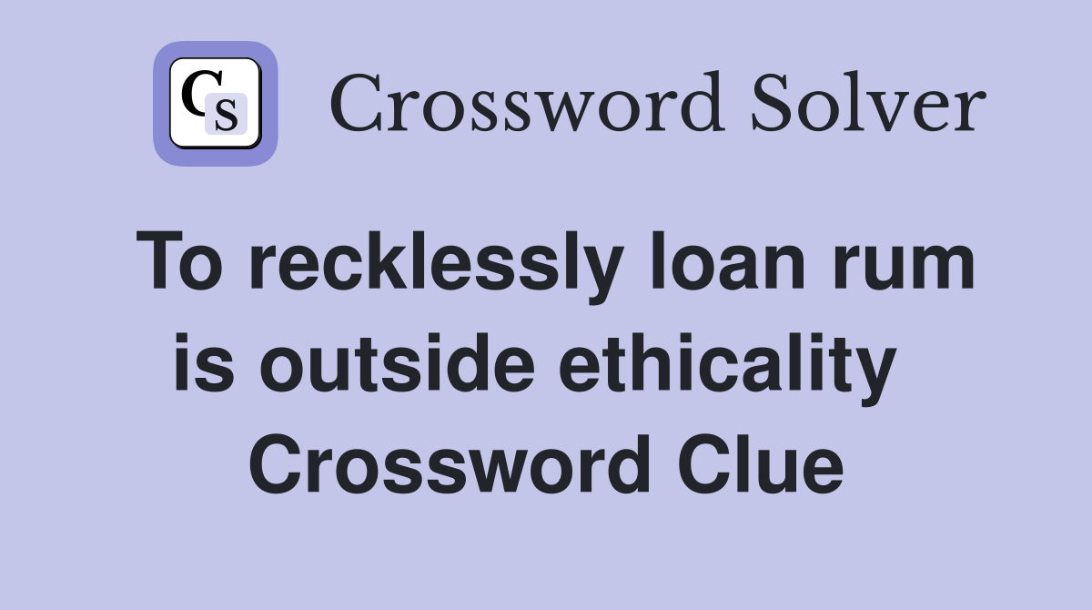 To recklessly loan rum is outside ethicality  Crossword Clue