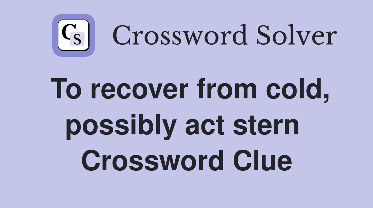 To recover from cold, possibly act stern  Crossword Clue