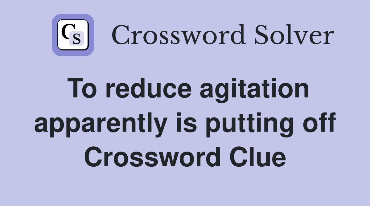 To reduce agitation apparently is putting off Crossword Clue