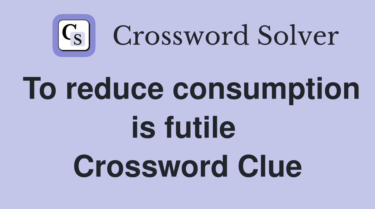 To reduce consumption is futile  Crossword Clue