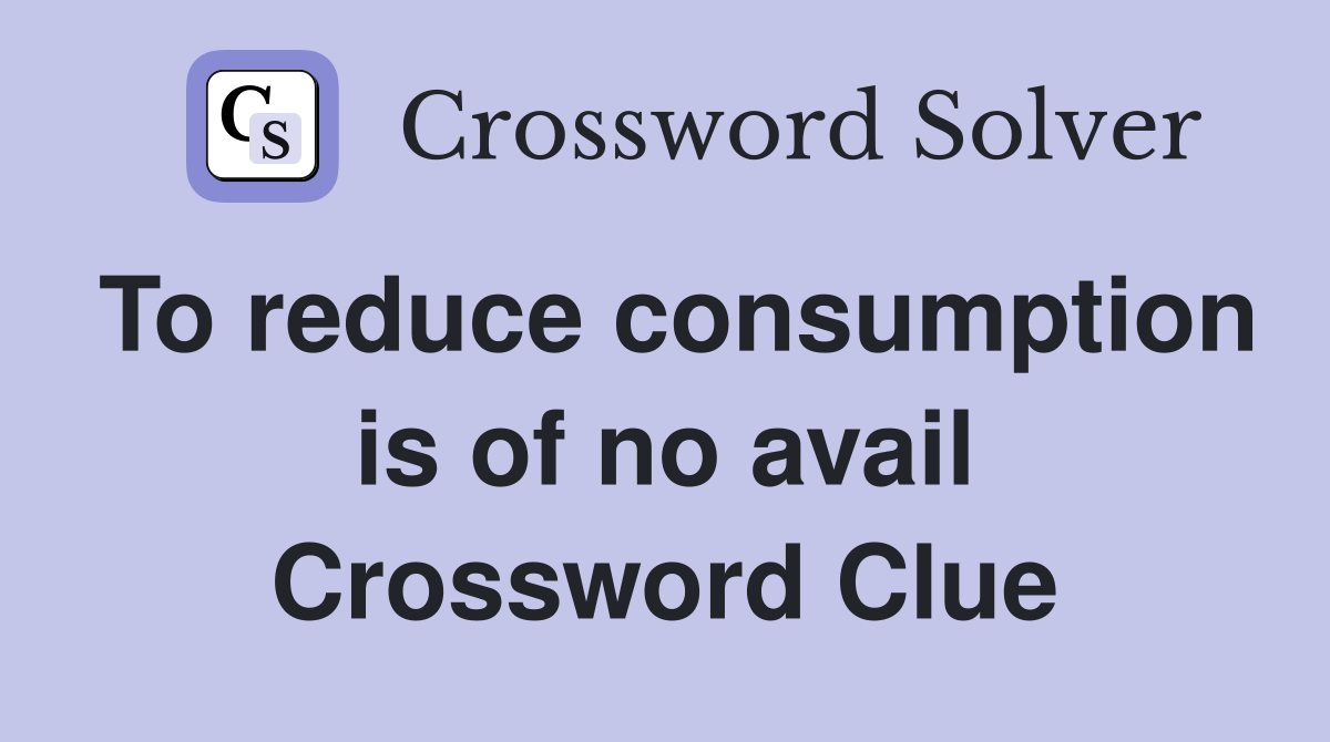 To reduce consumption is of no avail Crossword Clue