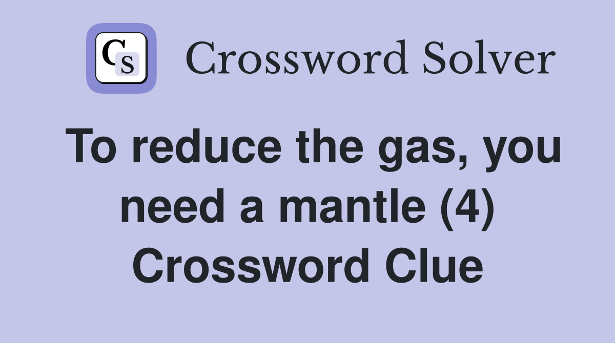 To reduce the gas, you need a mantle (4) Crossword Clue