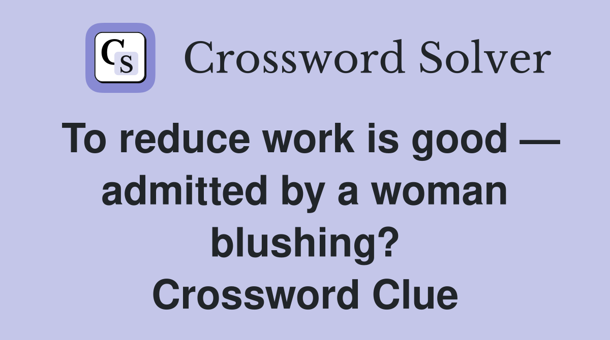 To reduce work is good — admitted by a woman blushing? Crossword Clue