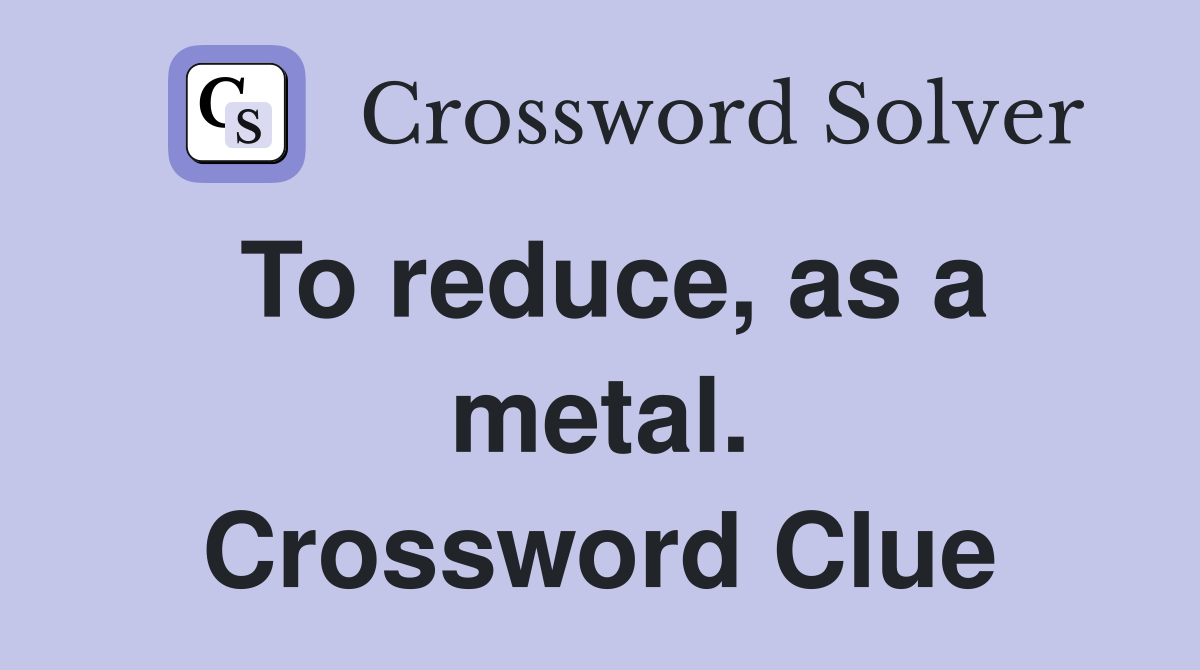 To reduce, as a metal. Crossword Clue