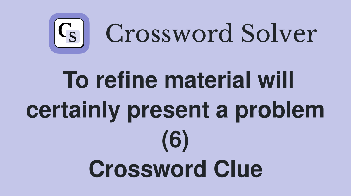 To refine material will certainly present a problem (6) Crossword Clue