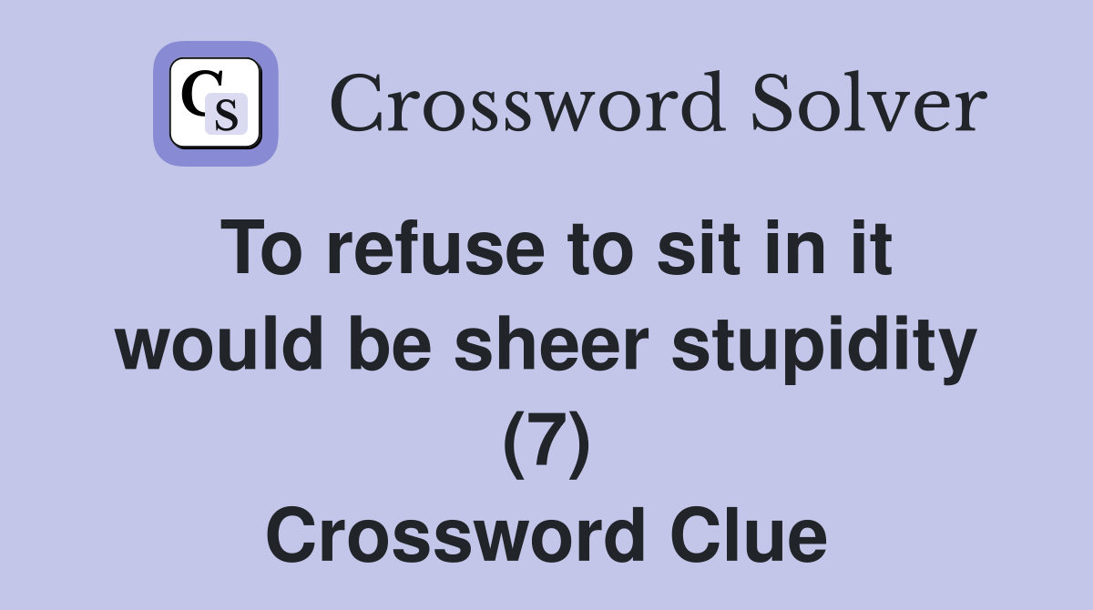 To refuse to sit in it would be sheer stupidity (7) Crossword Clue