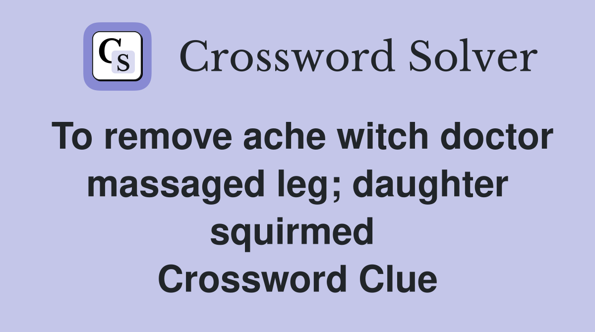 To remove ache witch doctor massaged leg; daughter squirmed  Crossword Clue