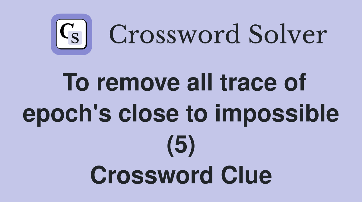 To remove all trace of epoch's close to impossible (5) Crossword Clue