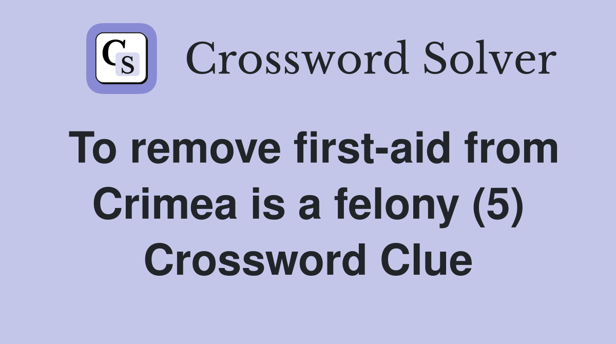 To remove first-aid from Crimea is a felony (5) Crossword Clue