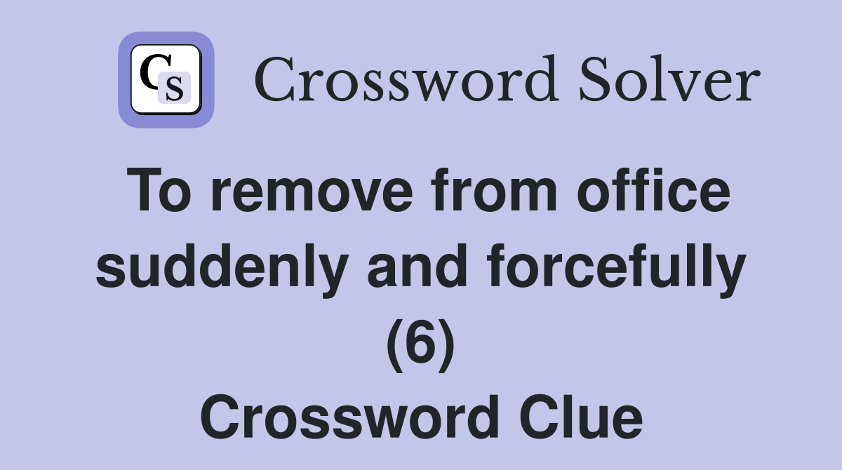 To remove from office suddenly and forcefully (6) Crossword Clue