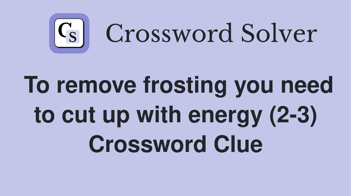 To remove frosting you need to cut up with energy (2-3) Crossword Clue