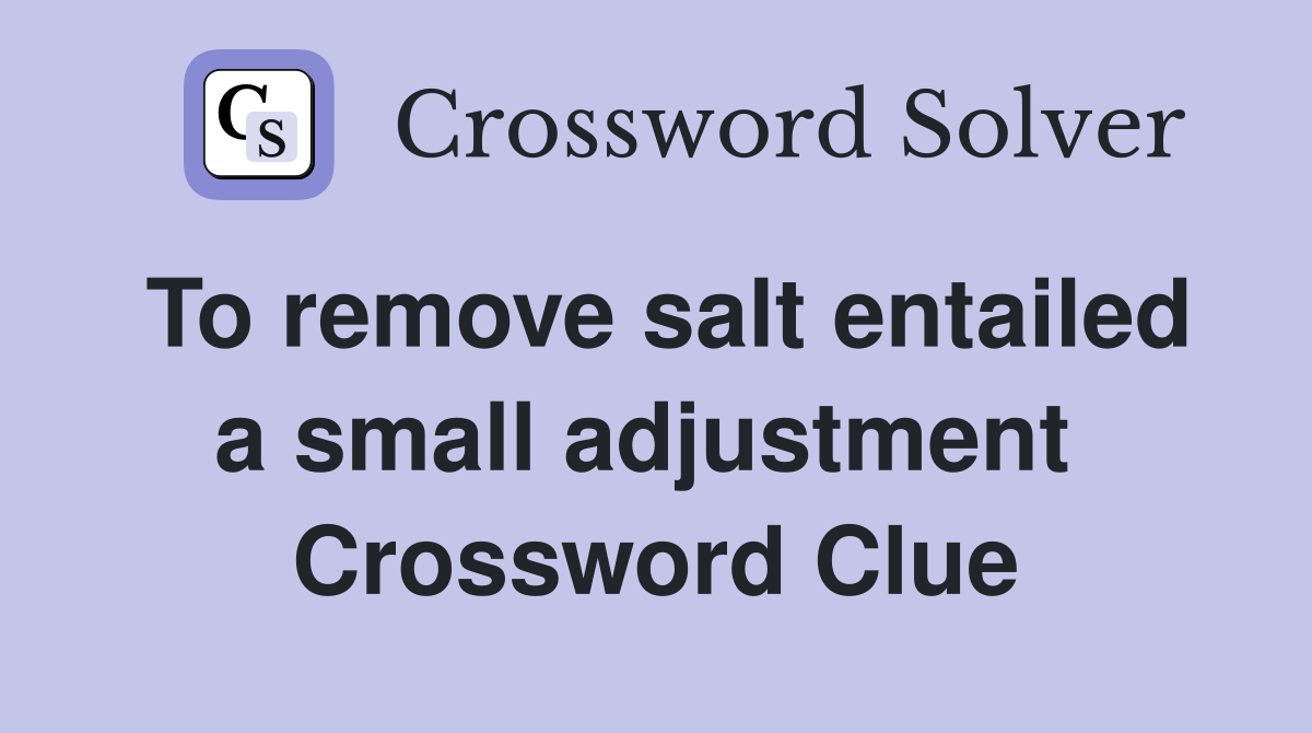 To remove salt entailed a small adjustment  Crossword Clue