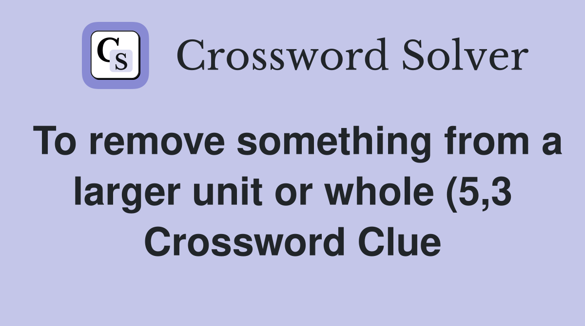 To remove something from a larger unit or whole (5 3) Crossword Clue To remove something from a larger unit or whole (5 3) Crossword Clue