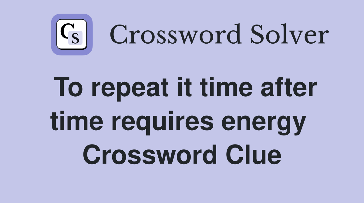 To repeat it time after time requires energy  Crossword Clue