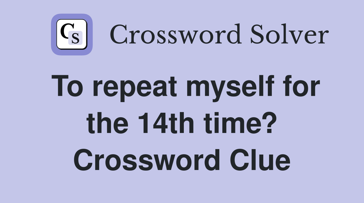 To repeat myself for the 14th time? Crossword Clue