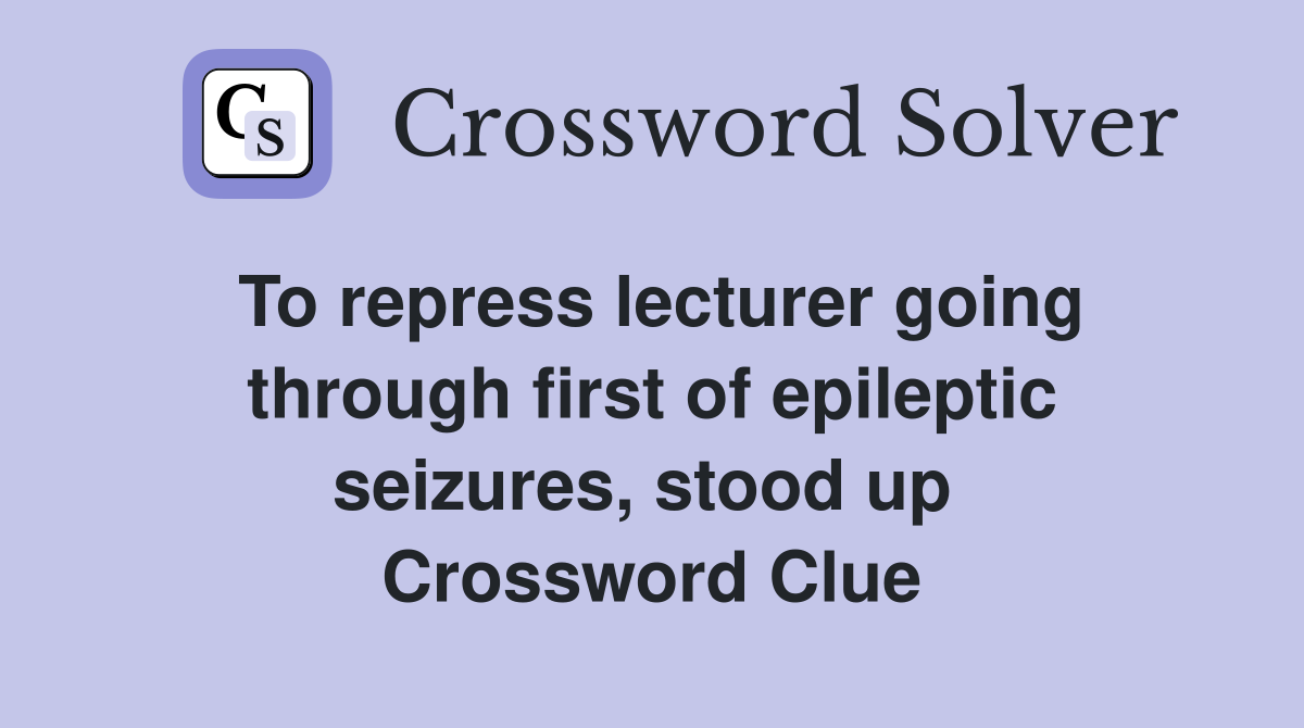 To repress lecturer going through first of epileptic seizures, stood up  Crossword Clue