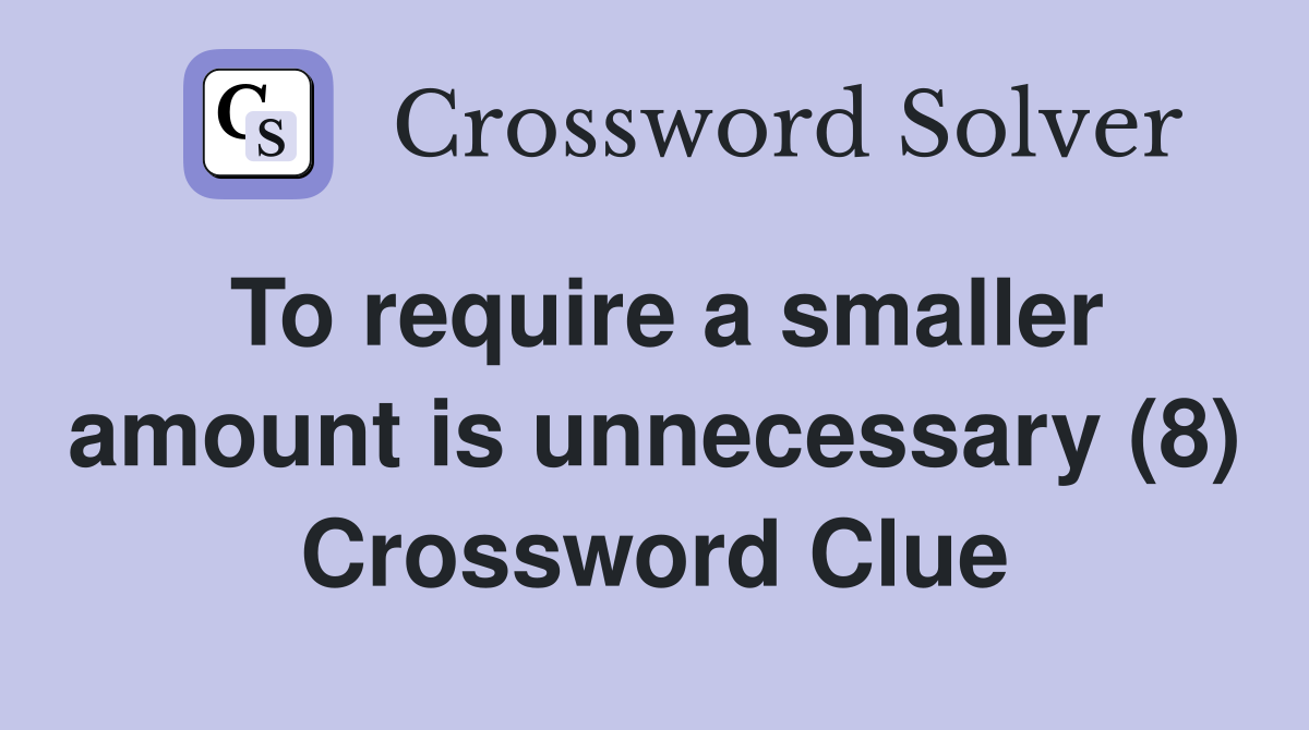 To require a smaller amount is unnecessary (8) Crossword Clue