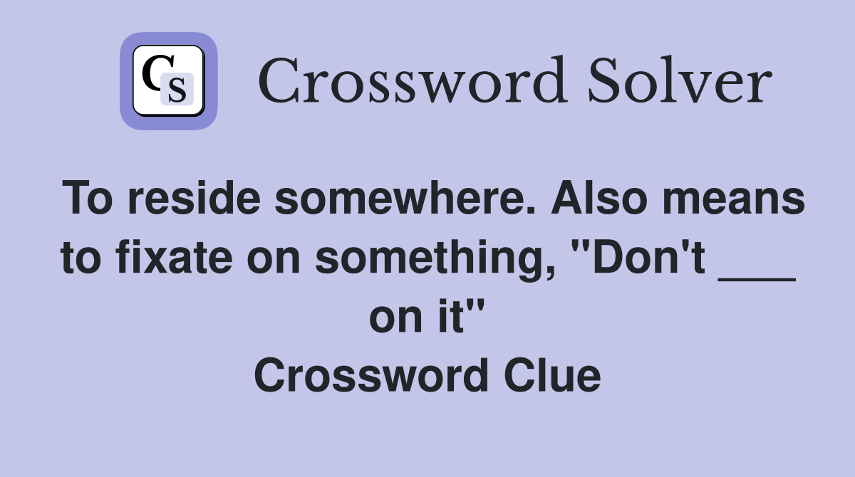To reside somewhere. Also means to fixate on something, "Don't ___ on it" Crossword Clue
