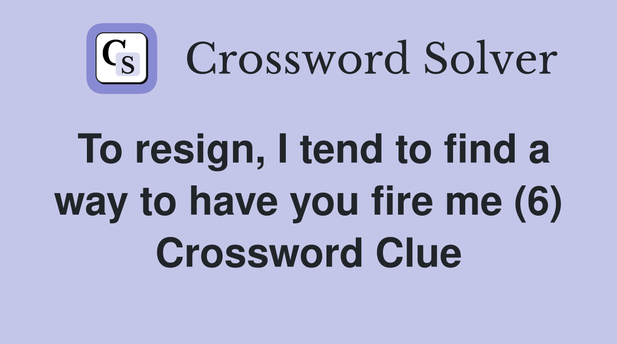 To resign, I tend to find a way to have you fire me (6) Crossword Clue