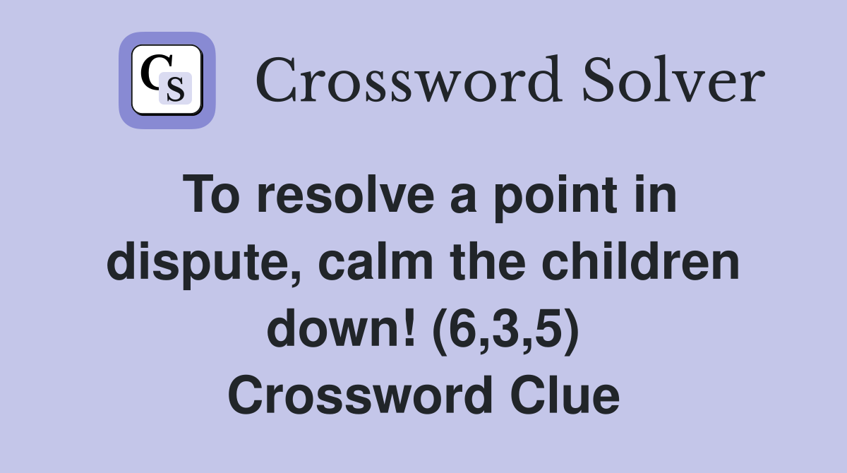 To resolve a point in dispute, calm the children down! (6,3,5) Crossword Clue