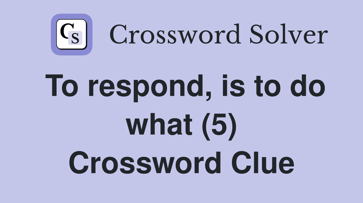 To respond, is to do what (5) Crossword Clue