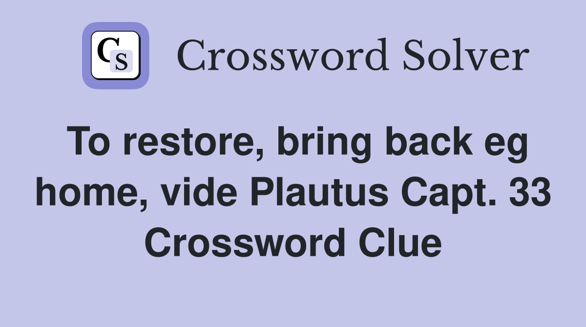 To restore, bring back eg home, vide Plautus Capt. 33 Crossword Clue