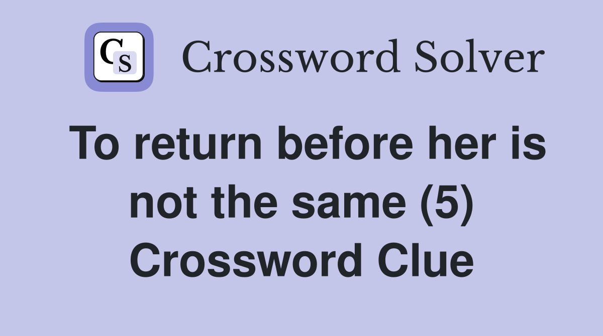 To return before her is not the same (5) Crossword Clue