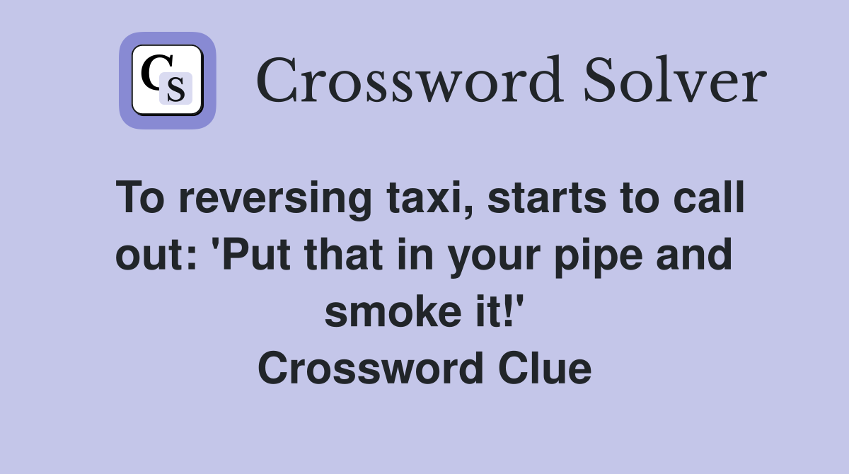 To reversing taxi, starts to call out: 'Put that in your pipe and smoke it!' Crossword Clue