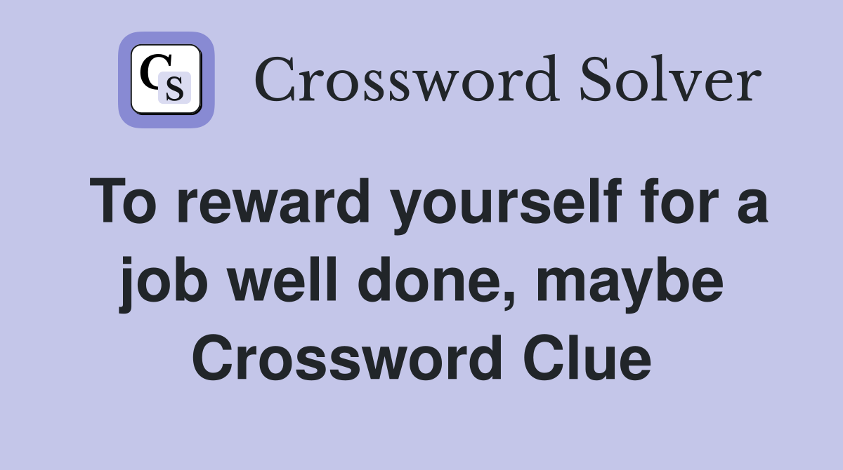 To reward yourself for a job well done, maybe Crossword Clue