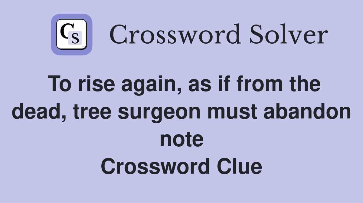 To rise again, as if from the dead, tree surgeon must abandon note Crossword Clue