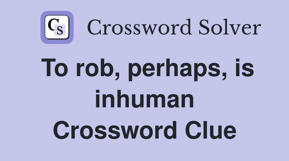 To rob, perhaps, is inhuman Crossword Clue