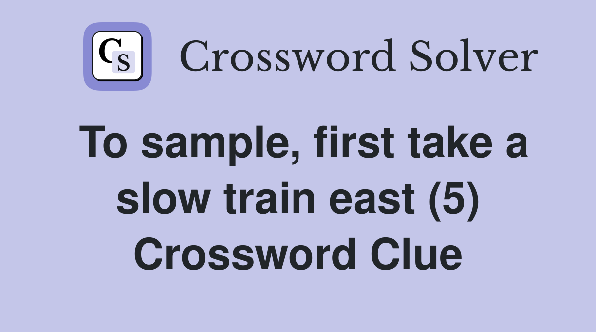 To sample, first take a slow train east (5) Crossword Clue