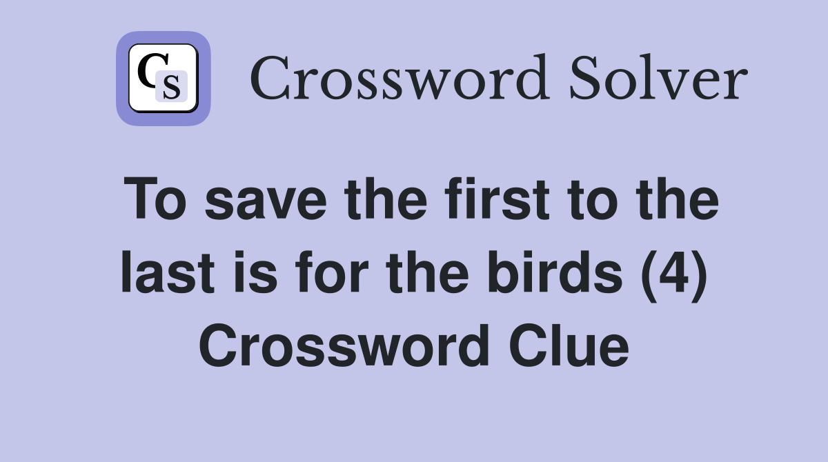 To save the first to the last is for the birds (4) Crossword Clue
