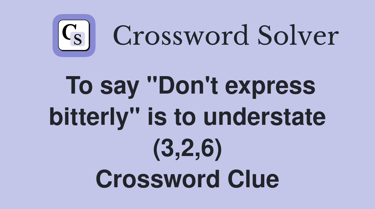 To say "Don't express bitterly" is to understate (3,2,6) Crossword Clue