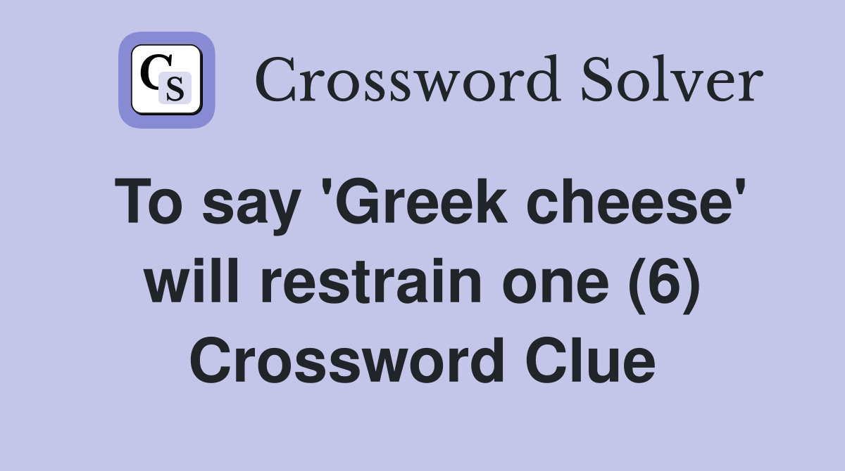 To say 'Greek cheese' will restrain one (6) Crossword Clue