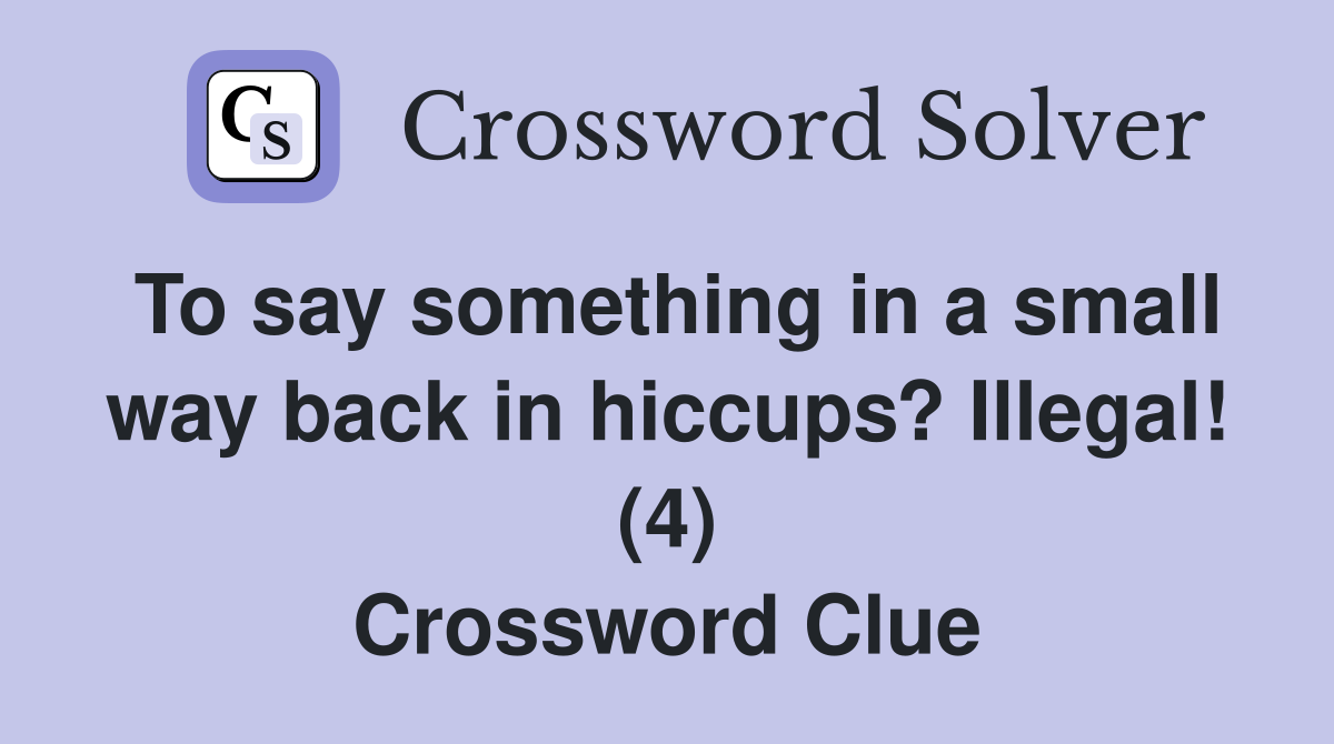 To say something in a small way back in hiccups? Illegal! (4) Crossword Clue