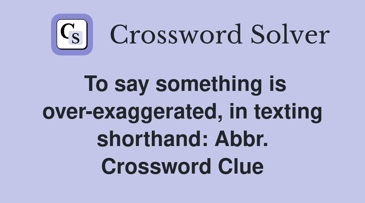 To say something is over-exaggerated, in texting shorthand: Abbr. Crossword Clue
