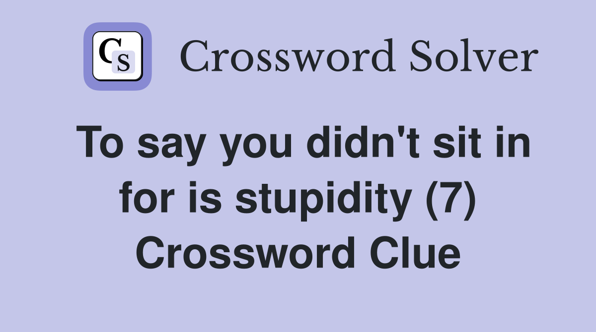 To say you didn't sit in for is stupidity (7) Crossword Clue