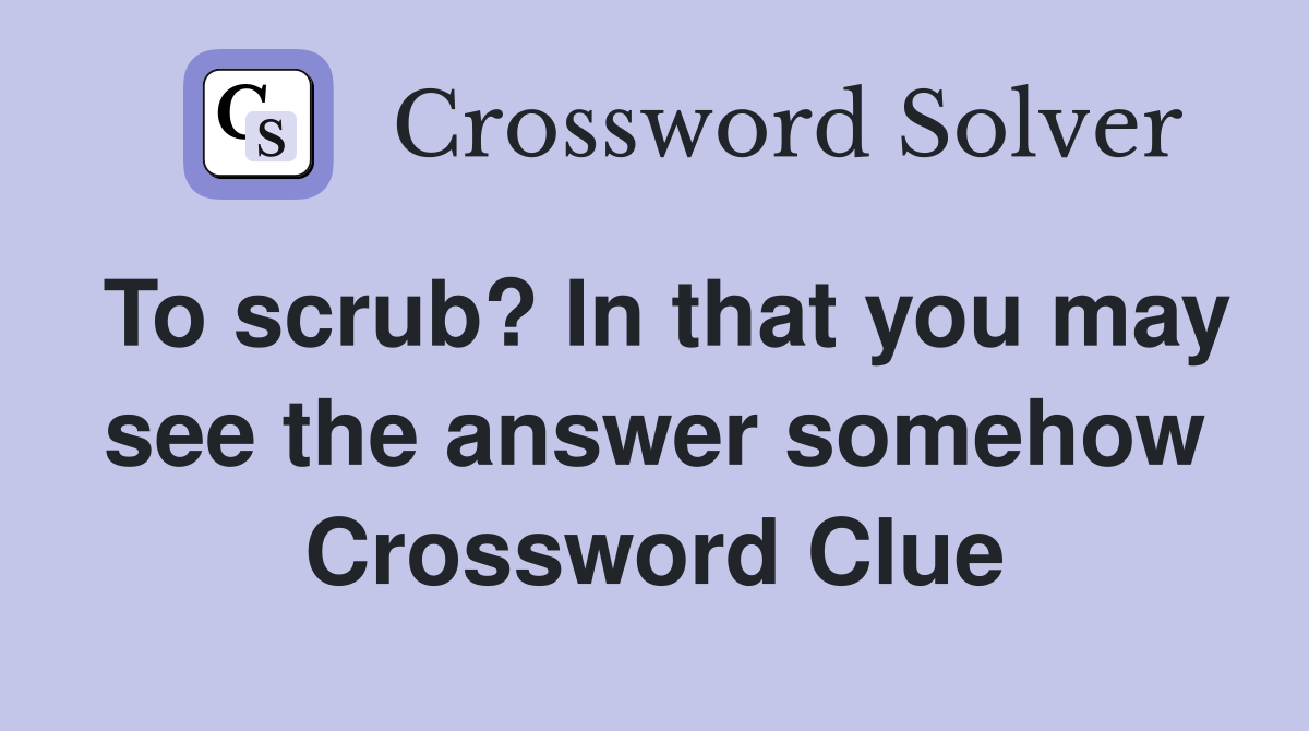 To scrub? In that you may see the answer somehow Crossword Clue