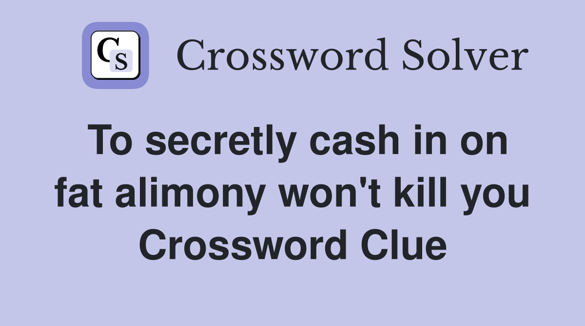 To secretly cash in on fat alimony won't kill you Crossword Clue