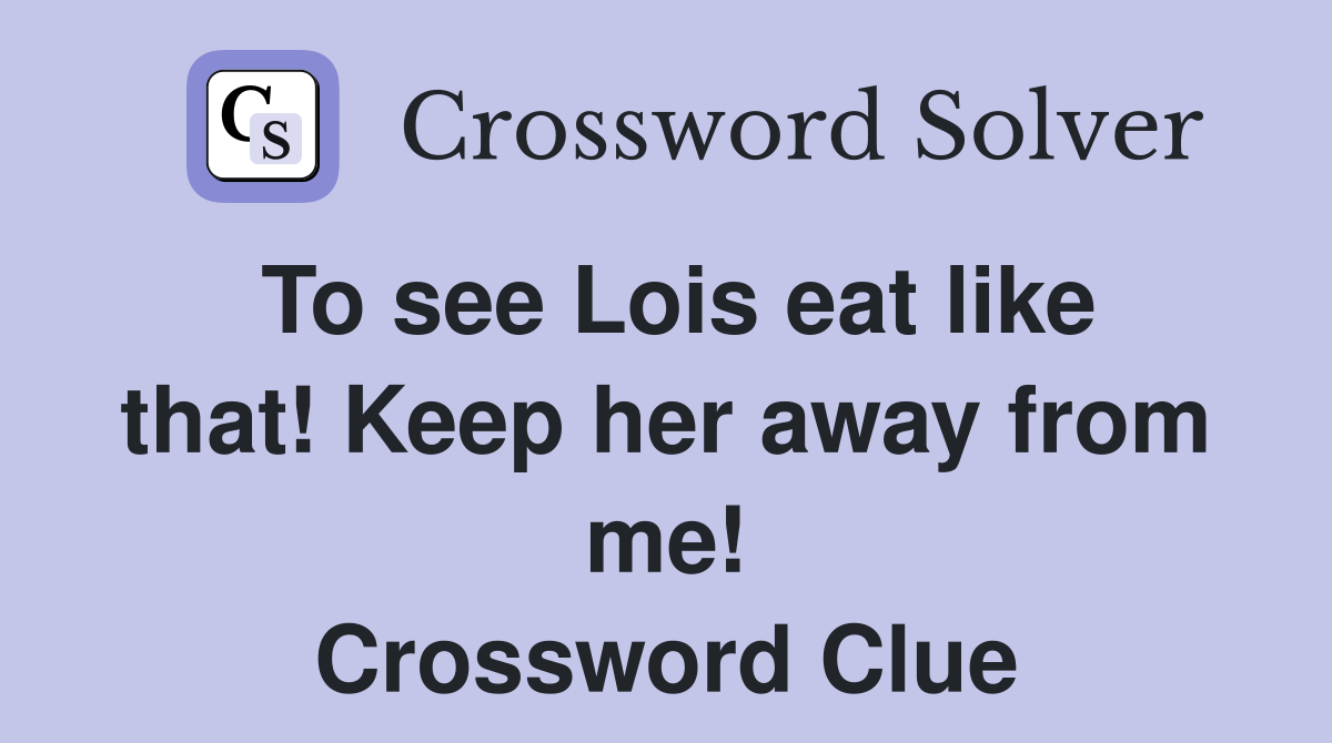 To see Lois eat like that! Keep her away from me! Crossword Clue
