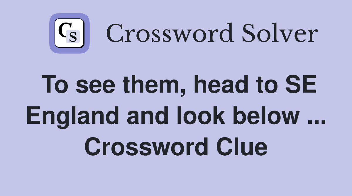 To see them, head to SE England and look below ... Crossword Clue