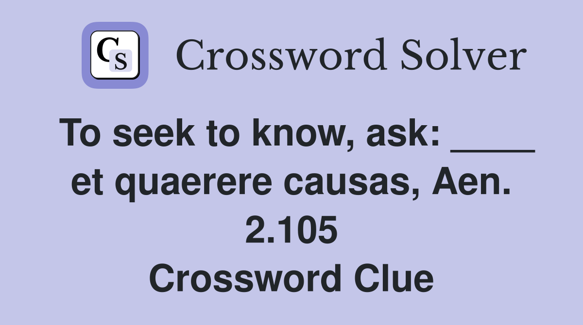 To seek to know, ask: ____ et quaerere causas, Aen. 2.105 Crossword Clue