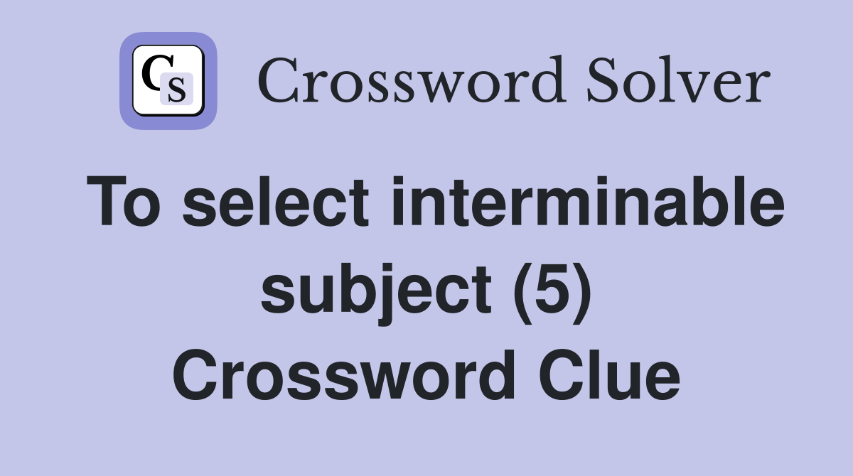 To select interminable subject (5) Crossword Clue