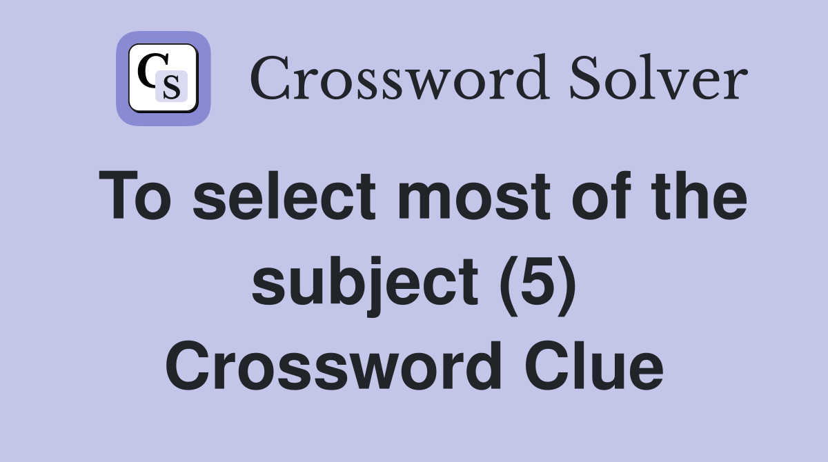 To select most of the subject (5) Crossword Clue