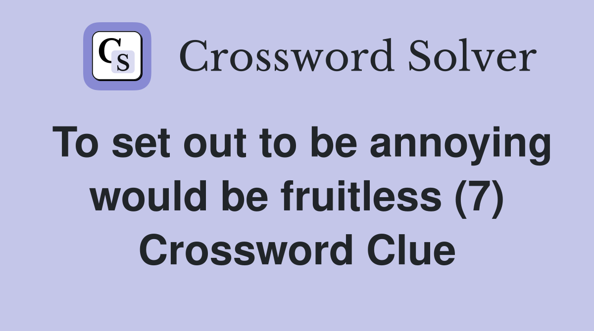 To set out to be annoying would be fruitless (7) Crossword Clue