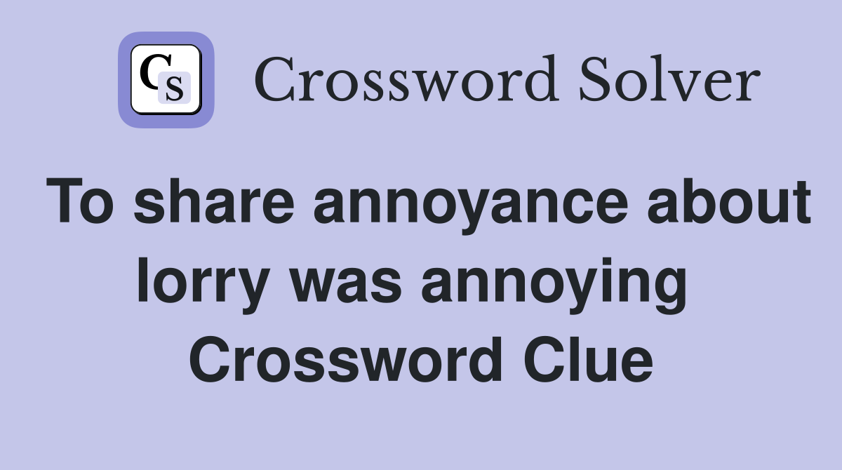 To share annoyance about lorry was annoying  Crossword Clue