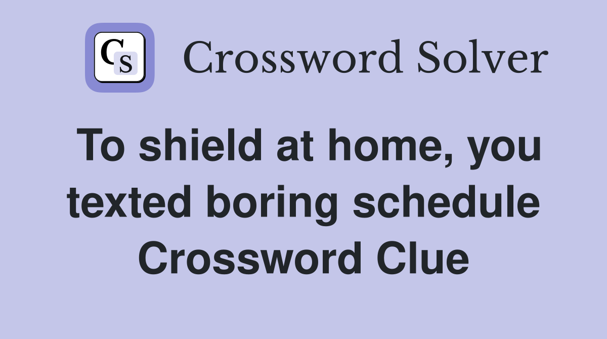 To shield at home, you texted boring schedule Crossword Clue